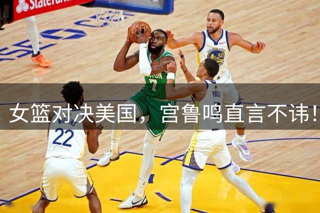 女篮对决美国，宫鲁鸣直言不讳！今日CCTV5直播，赛前讲话透露关键信息！